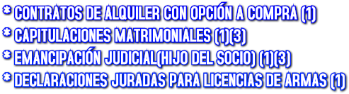 * CONTRATOS DE ALQUILER CON OPCI&#211;N A COMPRA (1)
* CAPITULACIONES MATRIMONIALES (1)(3)
* EMANCIPACI&#211;N JUDICIAL(HIJO DEL SOCIO) (1)(3)
* DECLARACIONES JURADAS PARA LICENCIAS DE ARMAS (1)
