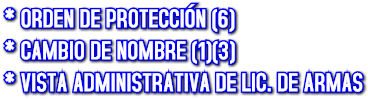* ORDEN DE PROTECCI&#211;N (6)
* CAMBIO DE NOMBRE (1)(3)
* VISTA ADMINISTRATIVA DE LIC. DE ARMAS